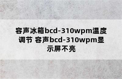 容声冰箱bcd-310wpm温度调节 容声bcd-310wpm显示屏不亮